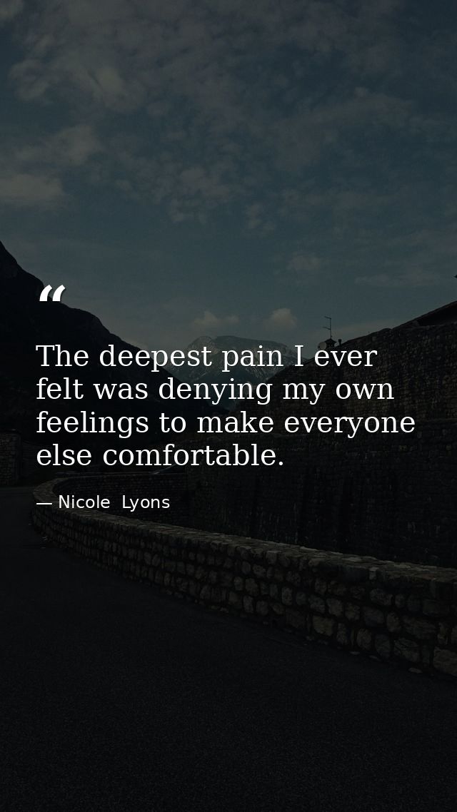 The deepest pain I ever felt was denying my own feelings to make everyone else comfortable. — Nicole  Lyons