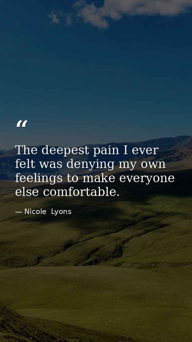 The deepest pain I ever felt was denying my own feelings to make everyone else comfortable. — Nicole  Lyons