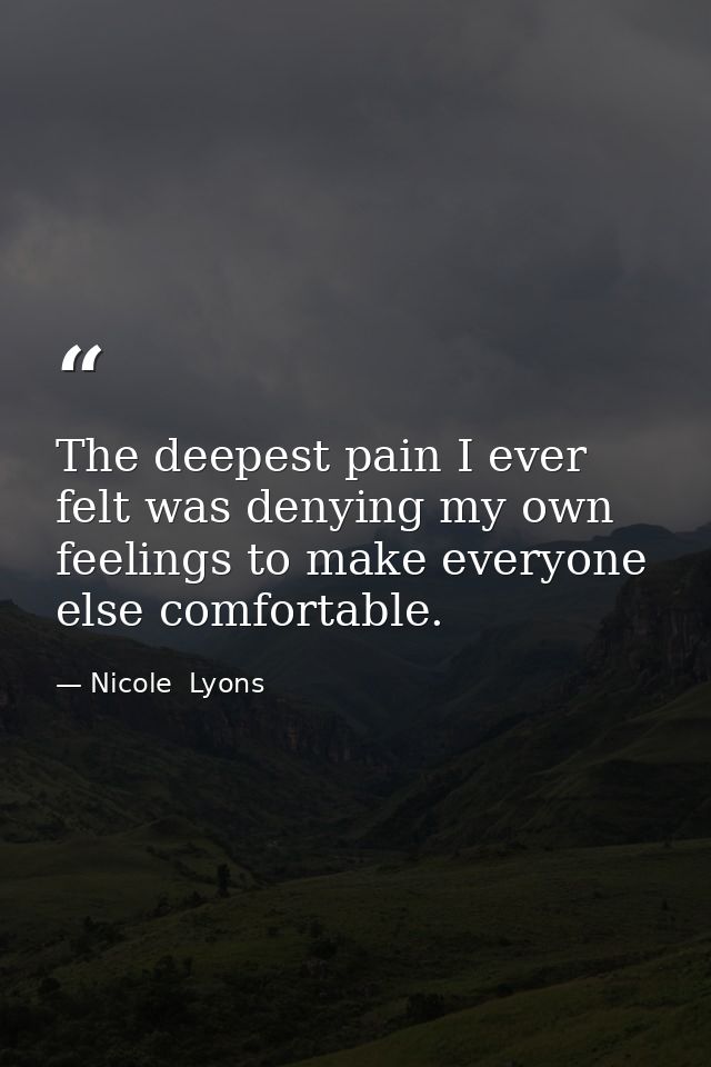 The deepest pain I ever felt was denying my own feelings to make everyone else comfortable. — Nicole  Lyons