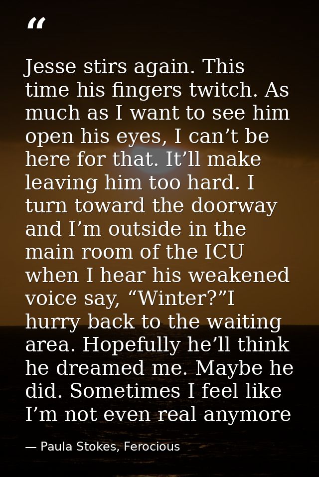 Jesse stirs again. This time his fingers twitch. As much as I want to see him open his eyes, I can’t be here for that. I — Paula Stokes, Ferocious
