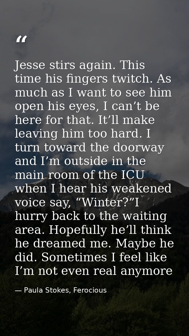 Jesse stirs again. This time his fingers twitch. As much as I want to see him open his eyes, I can’t be here for that. I — Paula Stokes, Ferocious