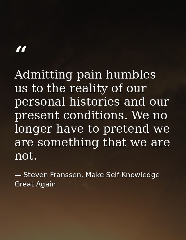 Admitting pain humbles us to the reality of our personal histories and our present conditions. We no longer have to pret — Steven Franssen, Make Self-Knowledge Great Again