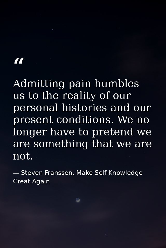Admitting pain humbles us to the reality of our personal histories and our present conditions. We no longer have to pret — Steven Franssen, Make Self-Knowledge Great Again