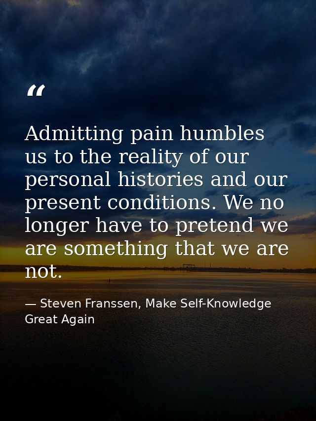 Admitting pain humbles us to the reality of our personal histories and our present conditions. We no longer have to pret — Steven Franssen, Make Self-Knowledge Great Again