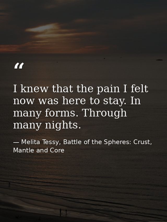 I knew that the pain I felt now was here to stay. In many forms. Through many nights. — Melita Tessy, Battle of the Spheres: Crust, Mantle and Core