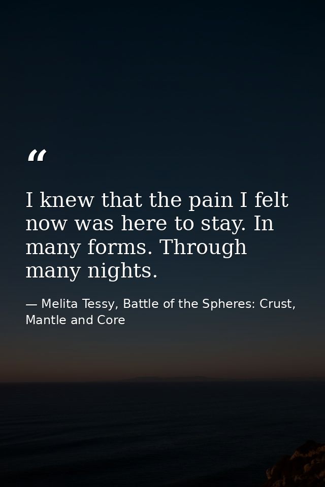 I knew that the pain I felt now was here to stay. In many forms. Through many nights. — Melita Tessy, Battle of the Spheres: Crust, Mantle and Core