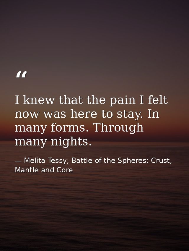 I knew that the pain I felt now was here to stay. In many forms. Through many nights. — Melita Tessy, Battle of the Spheres: Crust, Mantle and Core