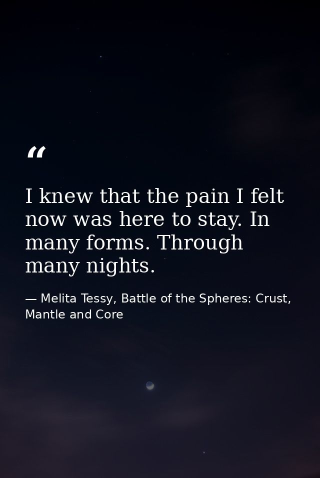 I knew that the pain I felt now was here to stay. In many forms. Through many nights. — Melita Tessy, Battle of the Spheres: Crust, Mantle and Core