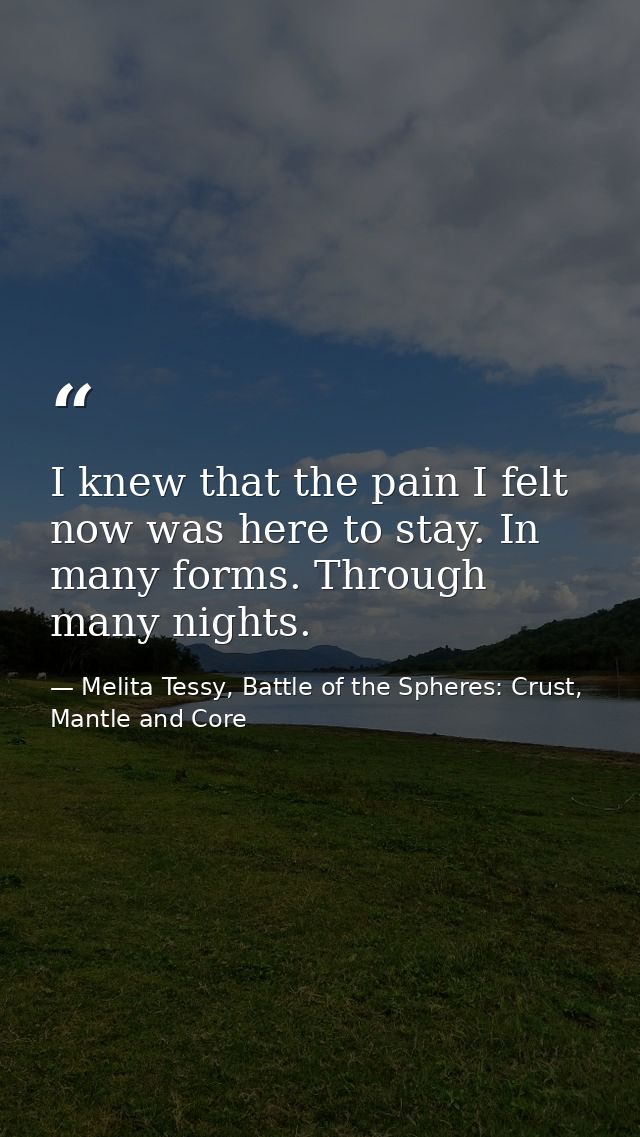 I knew that the pain I felt now was here to stay. In many forms. Through many nights. — Melita Tessy, Battle of the Spheres: Crust, Mantle and Core