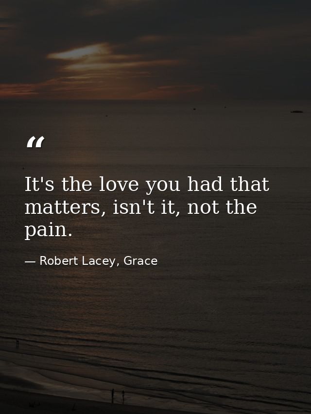 It's the love you had that matters, isn't it, not the pain. — Robert Lacey, Grace