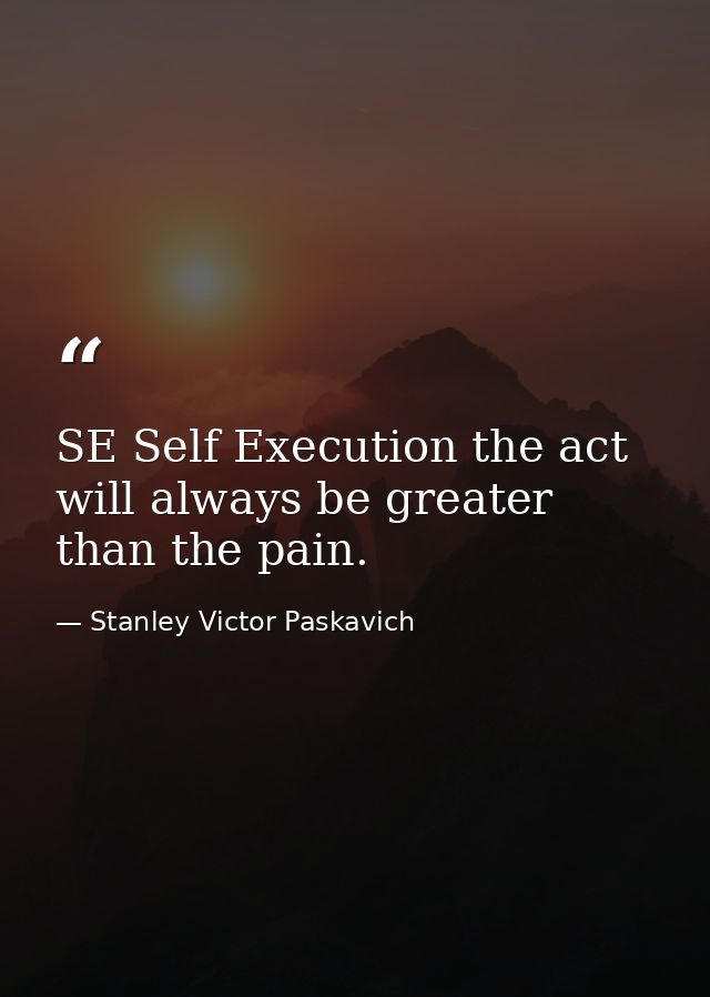 SE Self Execution the act will always be greater than the pain. — Stanley Victor Paskavich