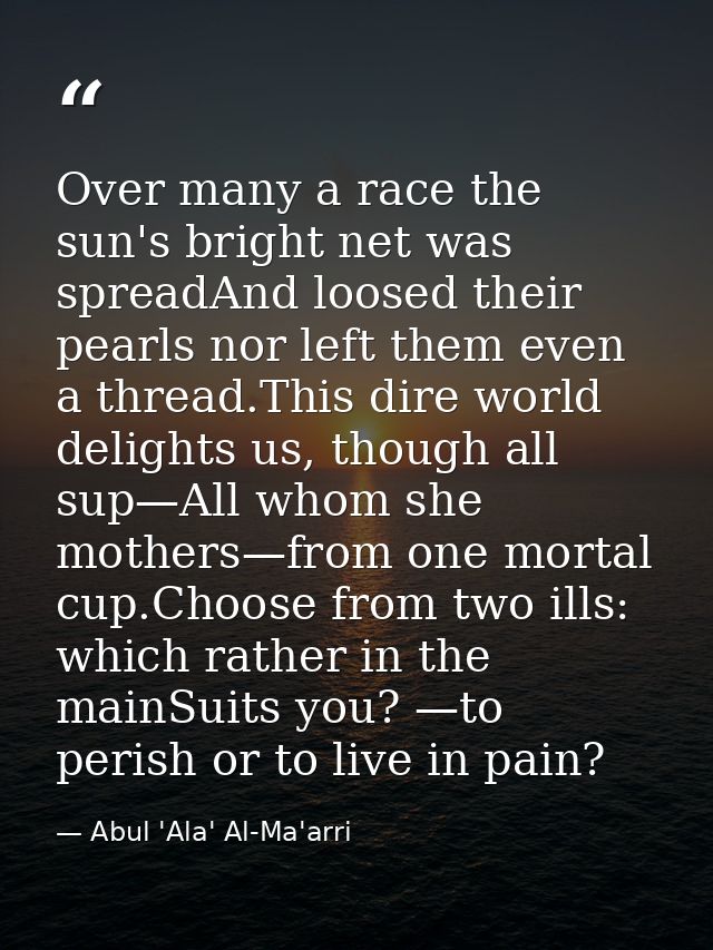 Over many a race the sun's bright net was spreadAnd loosed their pearls nor left them even a thread.This dire world deli — Abul 'Ala' Al-Ma'arri