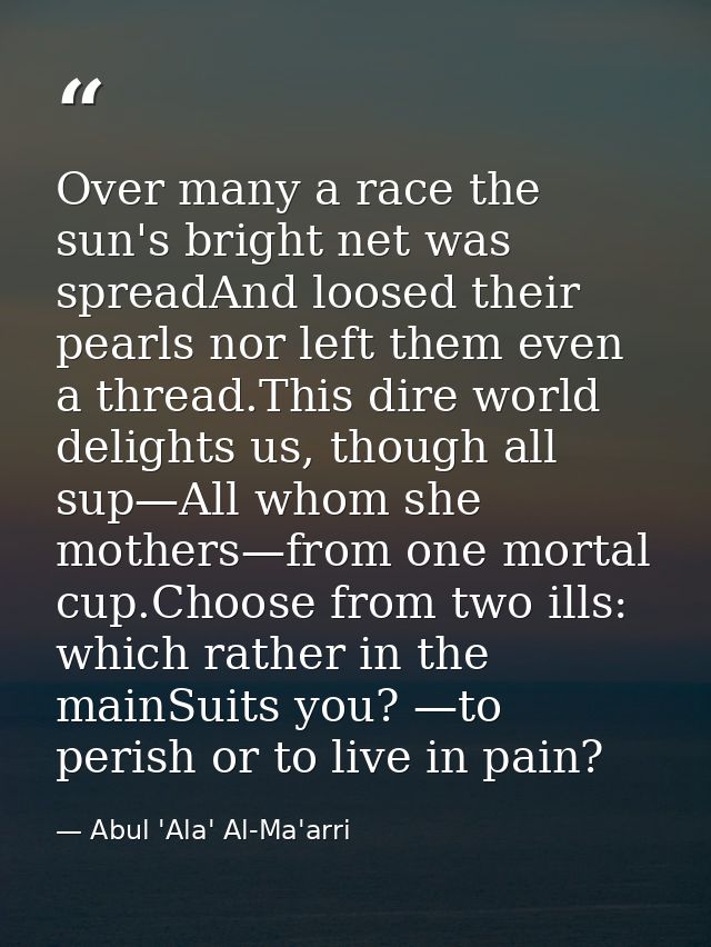 Over many a race the sun's bright net was spreadAnd loosed their pearls nor left them even a thread.This dire world deli — Abul 'Ala' Al-Ma'arri