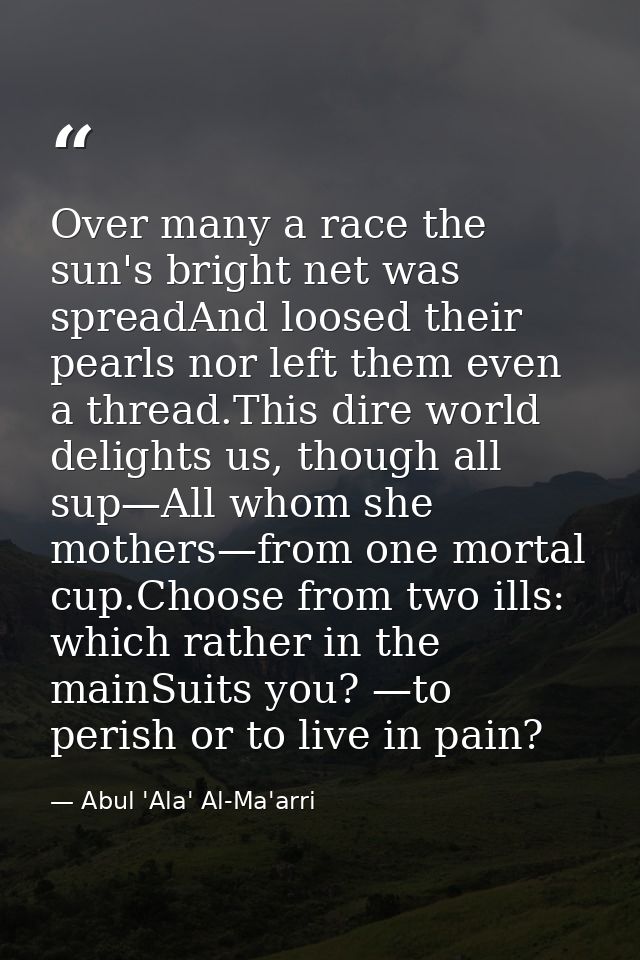 Over many a race the sun's bright net was spreadAnd loosed their pearls nor left them even a thread.This dire world deli — Abul 'Ala' Al-Ma'arri