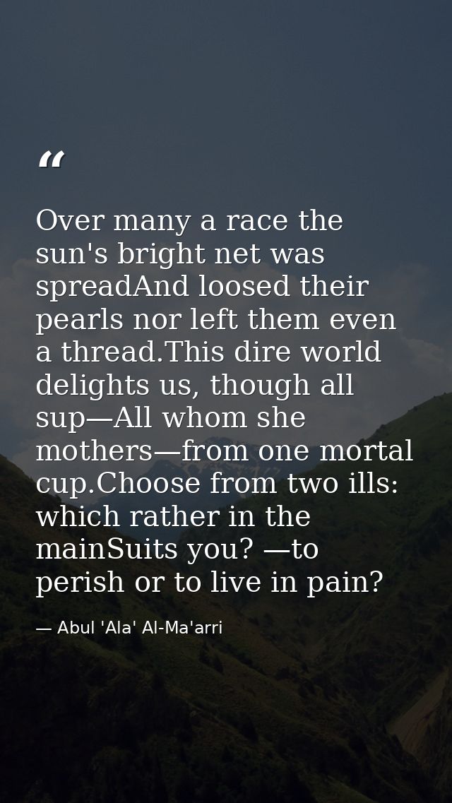 Over many a race the sun's bright net was spreadAnd loosed their pearls nor left them even a thread.This dire world deli — Abul 'Ala' Al-Ma'arri