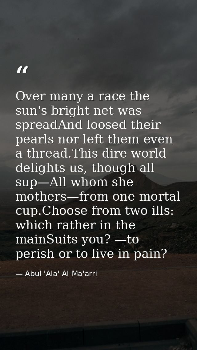 Over many a race the sun's bright net was spreadAnd loosed their pearls nor left them even a thread.This dire world deli — Abul 'Ala' Al-Ma'arri