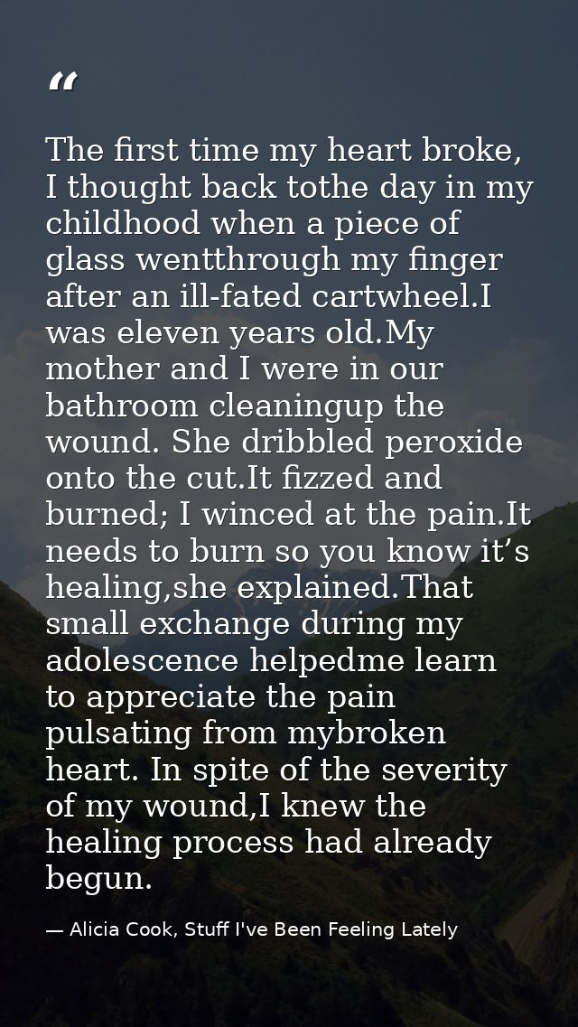 The first time my heart broke, I thought back tothe day in my childhood when a piece of glass wentthrough my finger afte — Alicia Cook, Stuff I've Been Feeling Lately