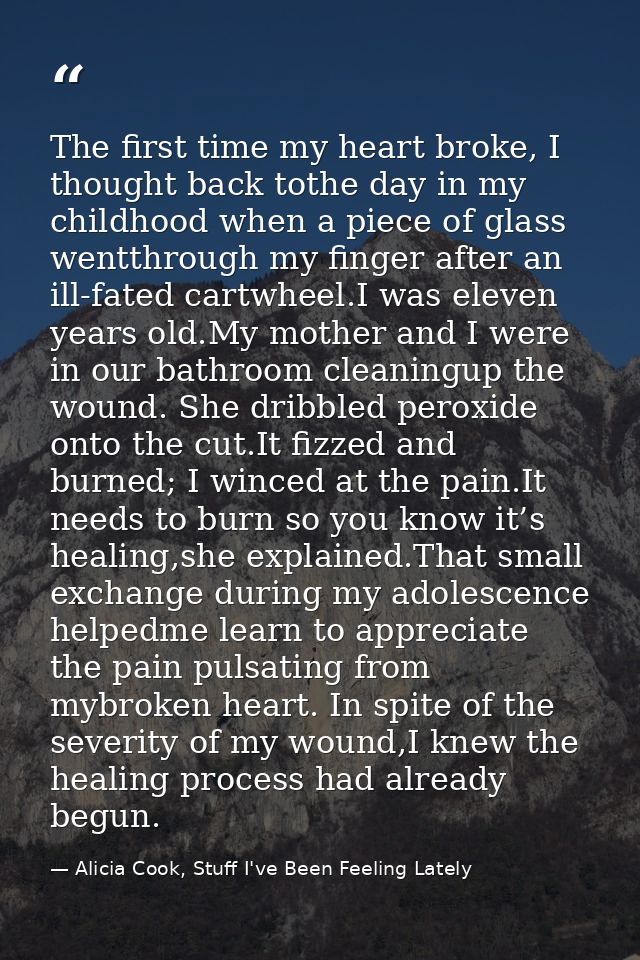 The first time my heart broke, I thought back tothe day in my childhood when a piece of glass wentthrough my finger afte — Alicia Cook, Stuff I've Been Feeling Lately