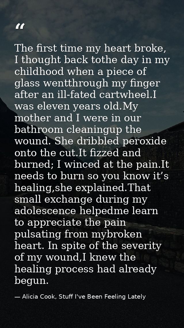 The first time my heart broke, I thought back tothe day in my childhood when a piece of glass wentthrough my finger afte — Alicia Cook, Stuff I've Been Feeling Lately