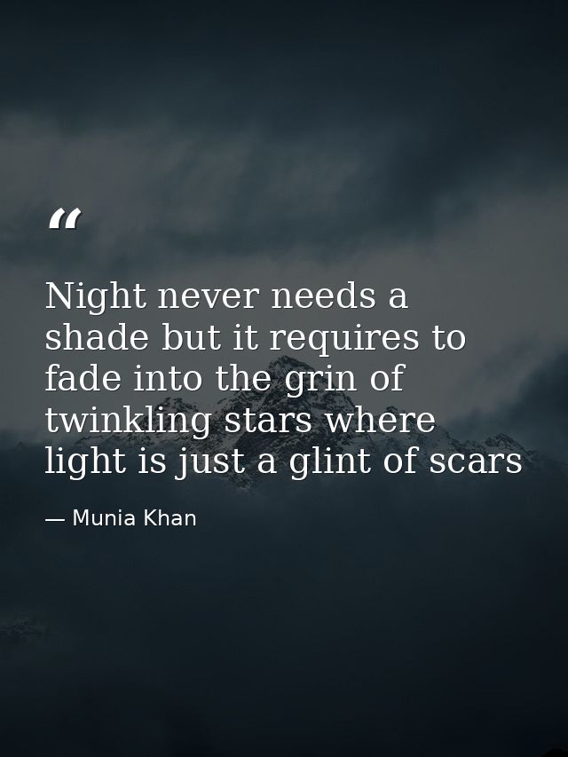Night never needs a shade but it requires to fade into the grin of twinkling stars where light is just a glint of scars — Munia Khan