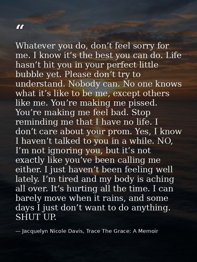 Whatever you do, don’t feel sorry for me. I know it’s the best you can do. Life hasn’t hit you in your perfect little bu — Jacquelyn Nicole Davis, Trace The Grace: A Memoir