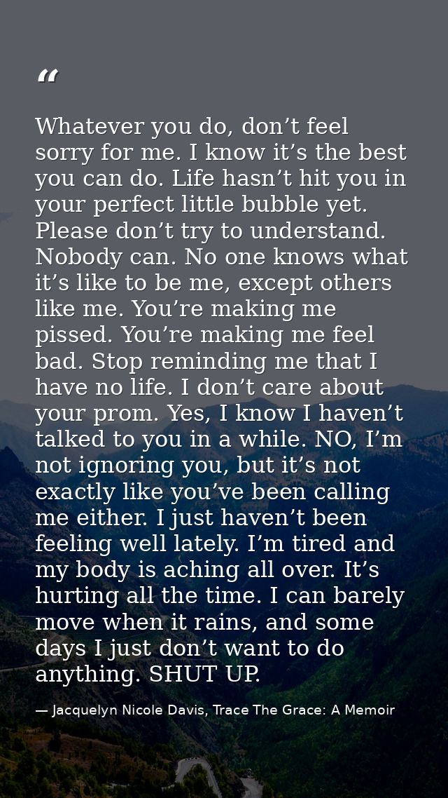 Whatever you do, don’t feel sorry for me. I know it’s the best you can do. Life hasn’t hit you in your perfect little bu — Jacquelyn Nicole Davis, Trace The Grace: A Memoir