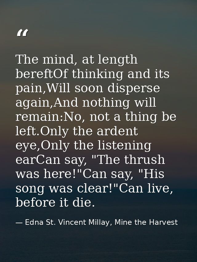 The mind, at length bereftOf thinking and its pain,Will soon disperse again,And nothing will remain:No, not a thing be l — Edna St. Vincent Millay, Mine the Harvest