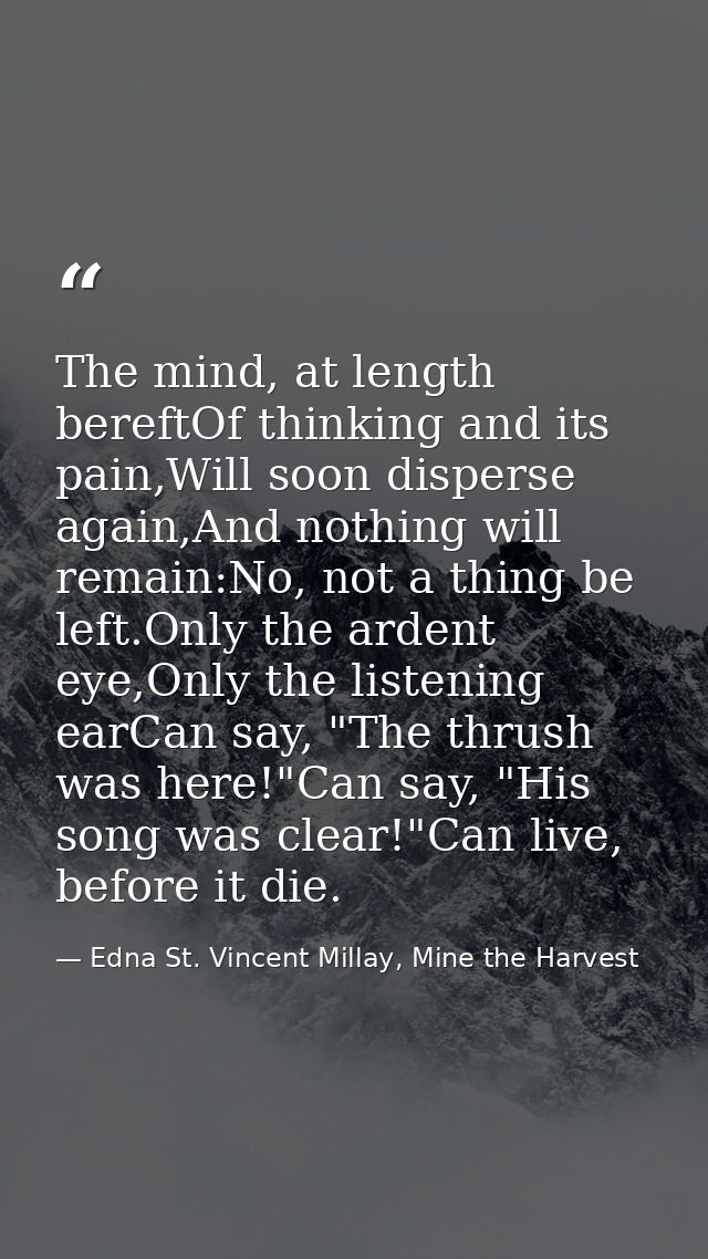 The mind, at length bereftOf thinking and its pain,Will soon disperse again,And nothing will remain:No, not a thing be l — Edna St. Vincent Millay, Mine the Harvest