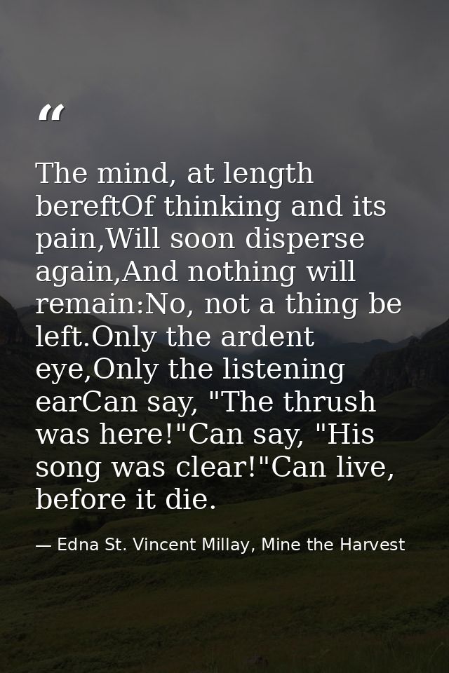 The mind, at length bereftOf thinking and its pain,Will soon disperse again,And nothing will remain:No, not a thing be l — Edna St. Vincent Millay, Mine the Harvest