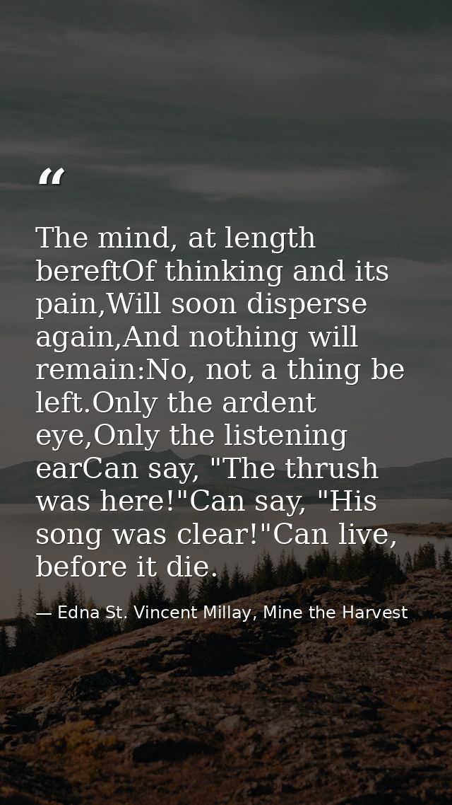 The mind, at length bereftOf thinking and its pain,Will soon disperse again,And nothing will remain:No, not a thing be l — Edna St. Vincent Millay, Mine the Harvest