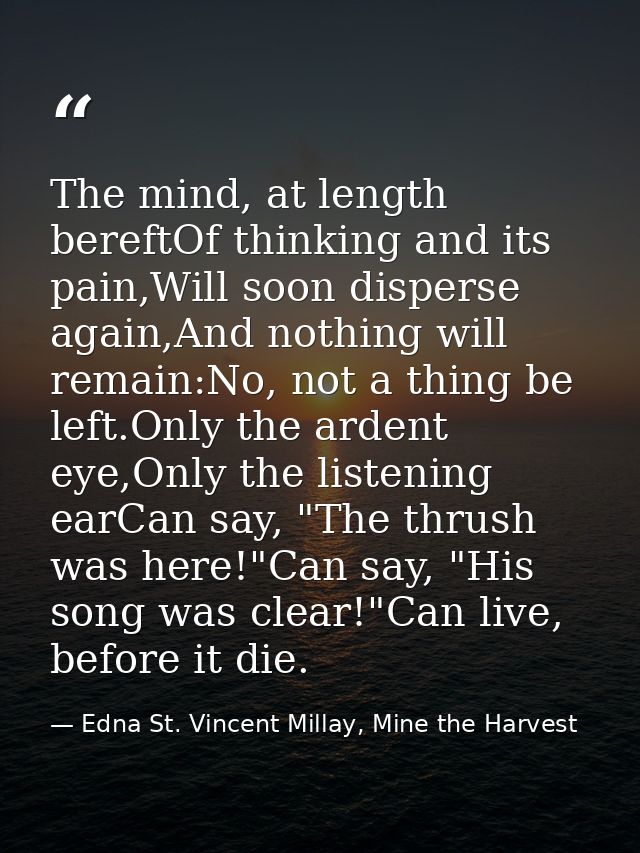 The mind, at length bereftOf thinking and its pain,Will soon disperse again,And nothing will remain:No, not a thing be l — Edna St. Vincent Millay, Mine the Harvest