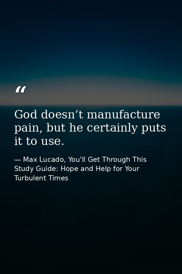God doesn’t manufacture pain, but he certainly puts it to use. — Max Lucado, You'll Get Through This Study Guide: Hope and Help for Your Turbulent Times
