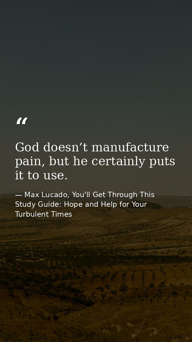God doesn’t manufacture pain, but he certainly puts it to use. — Max Lucado, You'll Get Through This Study Guide: Hope and Help for Your Turbulent Times