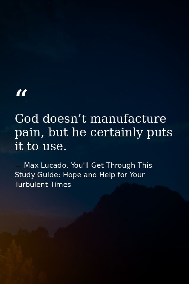 God doesn’t manufacture pain, but he certainly puts it to use. — Max Lucado, You'll Get Through This Study Guide: Hope and Help for Your Turbulent Times