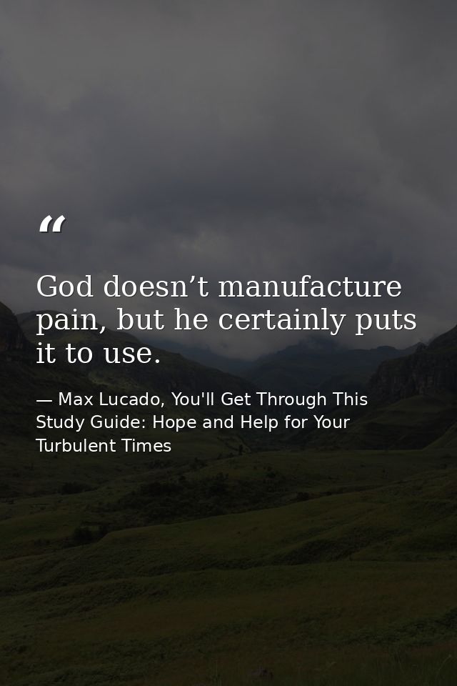 God doesn’t manufacture pain, but he certainly puts it to use. — Max Lucado, You'll Get Through This Study Guide: Hope and Help for Your Turbulent Times