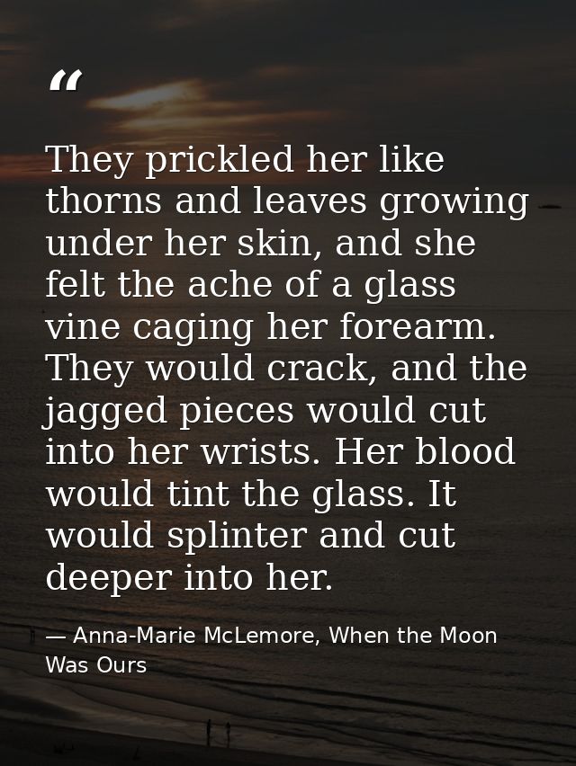 They prickled her like thorns and leaves growing under her skin, and she felt the ache of a glass vine caging her forear — Anna-Marie McLemore, When the Moon Was Ours