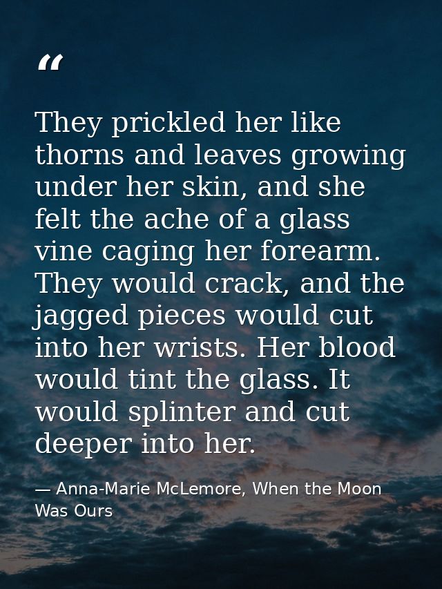 They prickled her like thorns and leaves growing under her skin, and she felt the ache of a glass vine caging her forear — Anna-Marie McLemore, When the Moon Was Ours