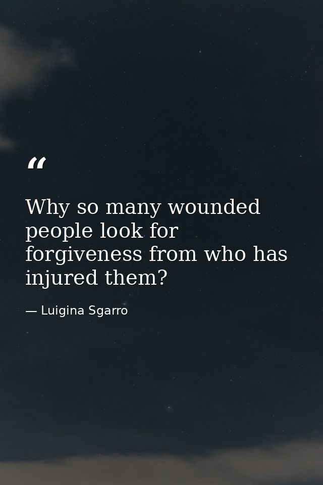 Why so many wounded people look for forgiveness from who has injured them? — Luigina Sgarro