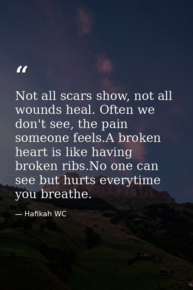 Not all scars show, not all wounds heal. Often we don't see, the pain someone feels.A broken heart is like having broken — Hafikah WC