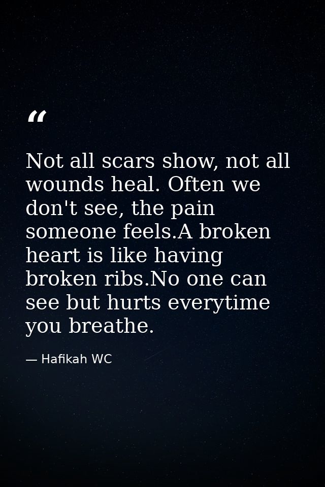 Not all scars show, not all wounds heal. Often we don't see, the pain someone feels.A broken heart is like having broken — Hafikah WC
