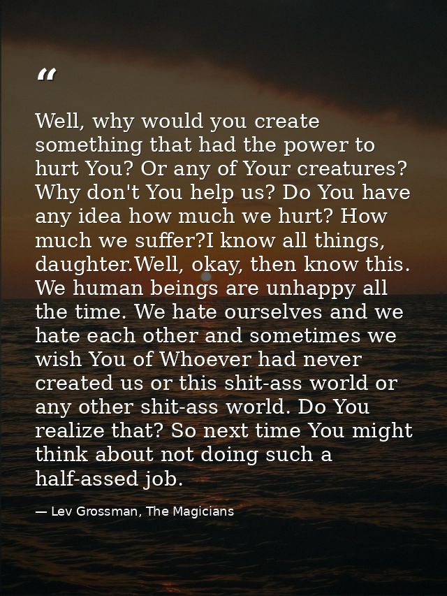 Well, why would you create something that had the power to hurt You? Or any of Your creatures? Why don't You help us? Do — Lev Grossman, The Magicians