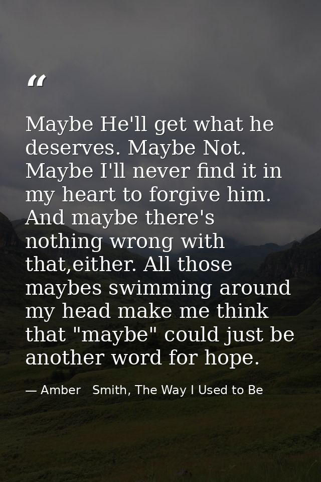 Maybe He'll get what he deserves. Maybe Not. Maybe I'll never find it in my heart to forgive him. And maybe there's noth — Amber   Smith, The Way I Used to Be