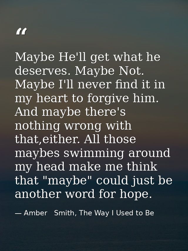 Maybe He'll get what he deserves. Maybe Not. Maybe I'll never find it in my heart to forgive him. And maybe there's noth — Amber   Smith, The Way I Used to Be