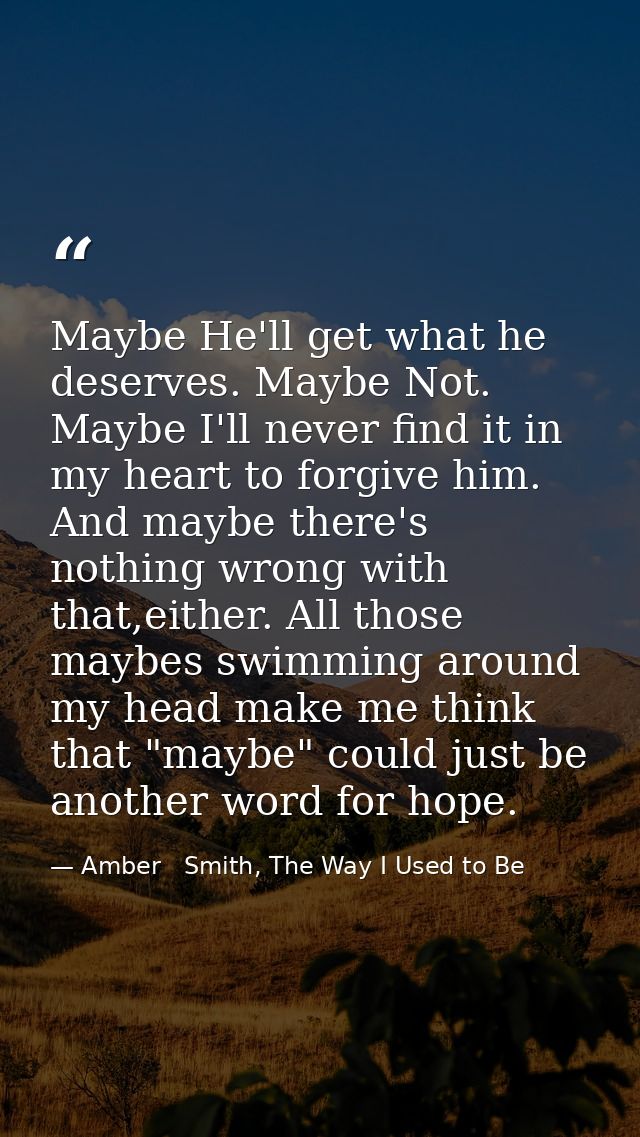 Maybe He'll get what he deserves. Maybe Not. Maybe I'll never find it in my heart to forgive him. And maybe there's noth — Amber   Smith, The Way I Used to Be