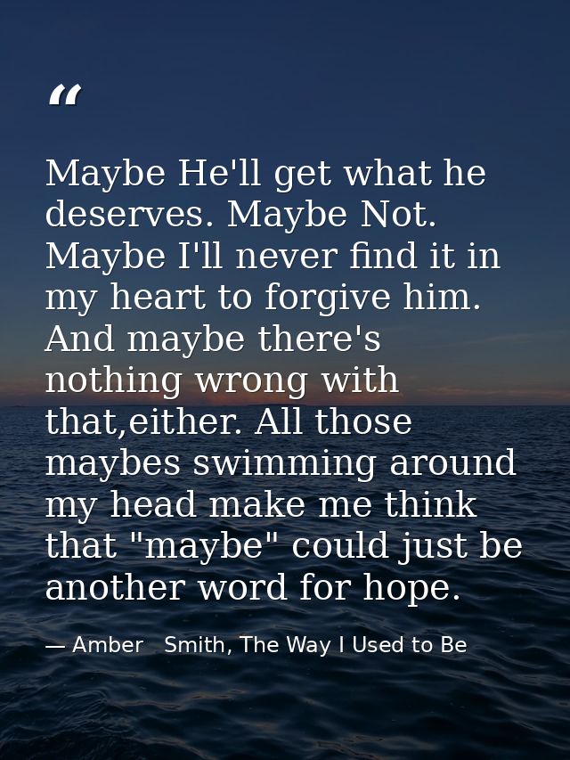 Maybe He'll get what he deserves. Maybe Not. Maybe I'll never find it in my heart to forgive him. And maybe there's noth — Amber   Smith, The Way I Used to Be