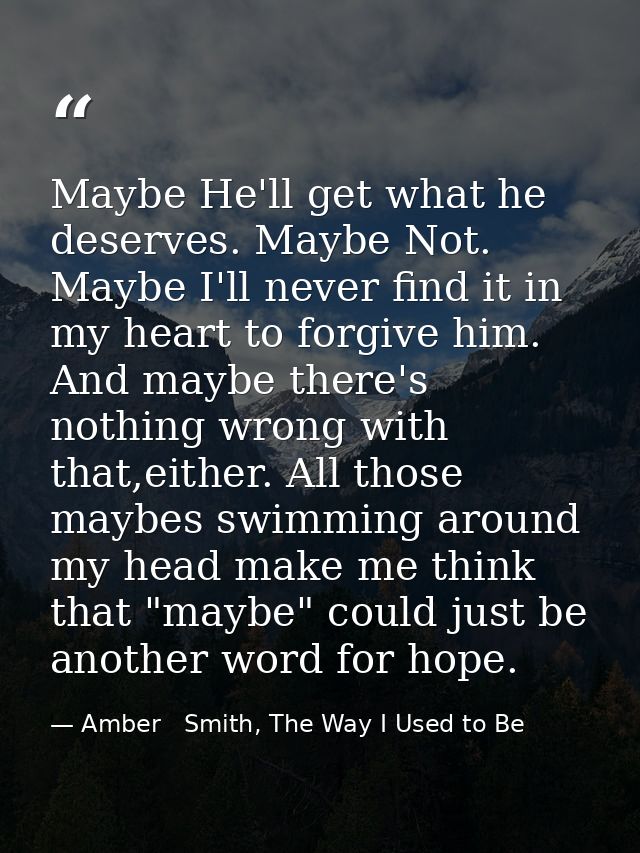 Maybe He'll get what he deserves. Maybe Not. Maybe I'll never find it in my heart to forgive him. And maybe there's noth — Amber   Smith, The Way I Used to Be