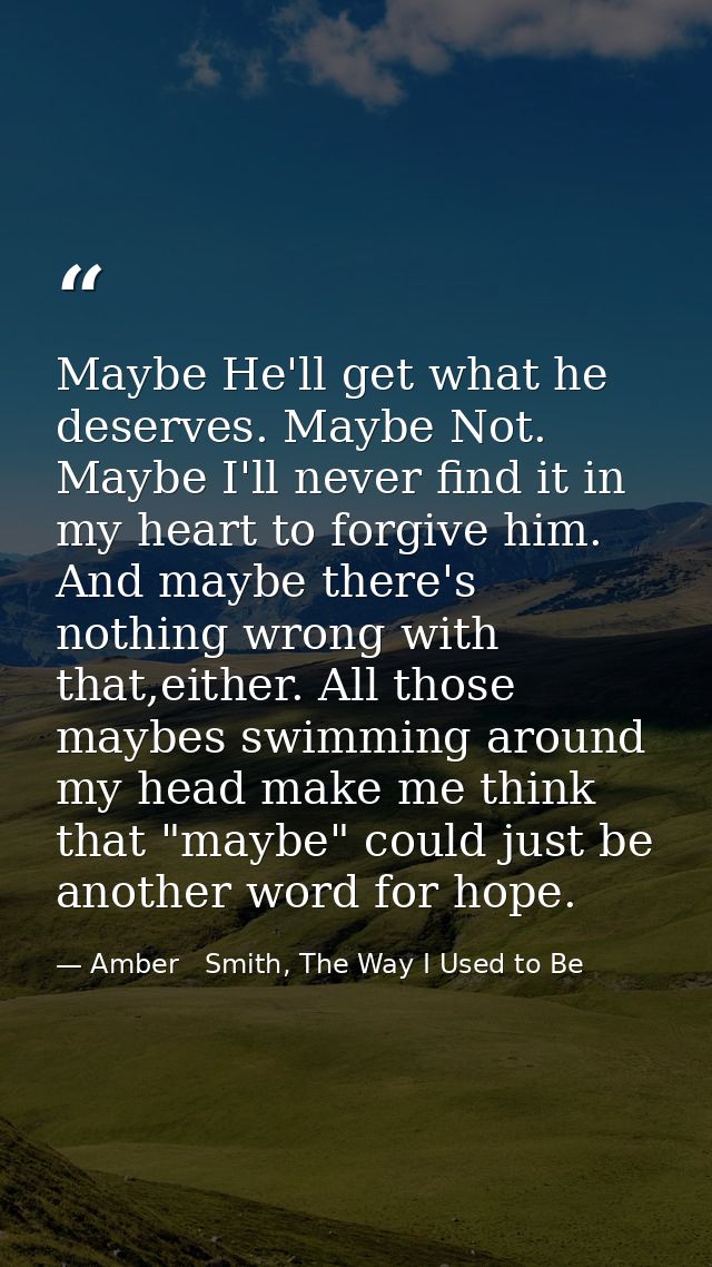 Maybe He'll get what he deserves. Maybe Not. Maybe I'll never find it in my heart to forgive him. And maybe there's noth — Amber   Smith, The Way I Used to Be
