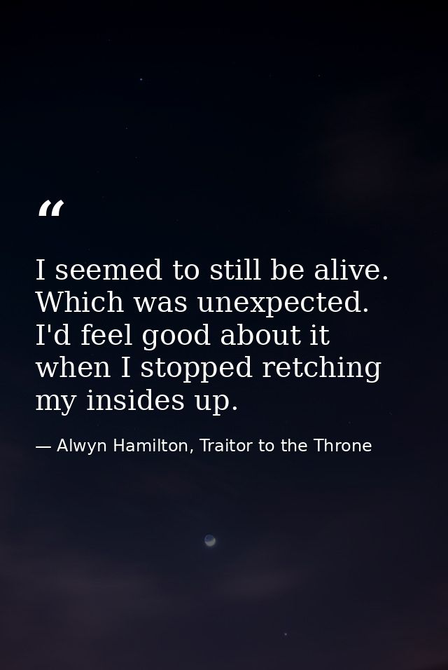 I seemed to still be alive. Which was unexpected. I'd feel good about it when I stopped retching my insides up. — Alwyn Hamilton, Traitor to the Throne