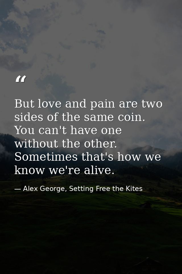But love and pain are two sides of the same coin. You can't have one without the other. Sometimes that's how we know we' — Alex George, Setting Free the Kites
