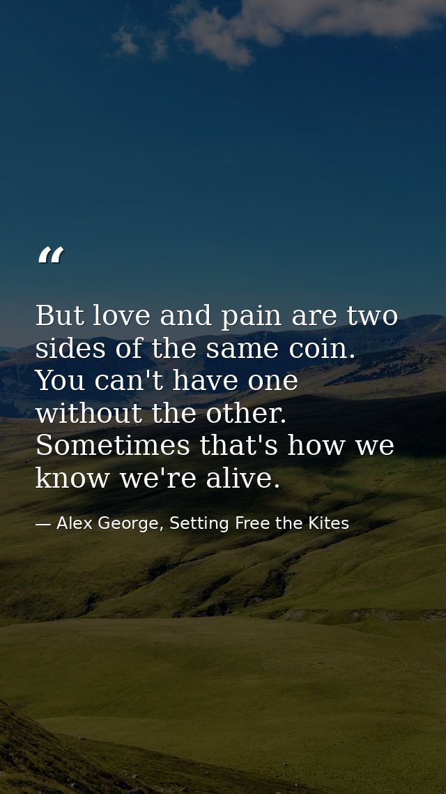 But love and pain are two sides of the same coin. You can't have one without the other. Sometimes that's how we know we' — Alex George, Setting Free the Kites